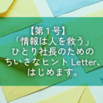 【第1号】「情報は人を救う」ひとり社長のためのちいさなヒントLetter、はじめます。