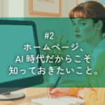 #2 ホームページ、AI時代だからこそ知っておきたいこと。