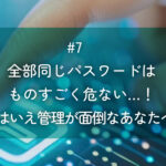 メルマガ#7 全部同じパスワードはものすごく危ない…！とはいえ管理が面倒なあなたへ。