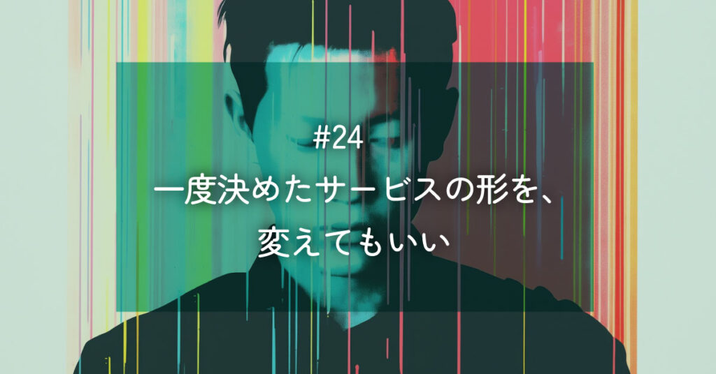 メルマガ#24 一度決めたサービスの形を、変えてもいい
