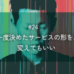 メルマガ#24 一度決めたサービスの形を、変えてもいい
